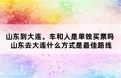 山东到大连。车和人是单独买票吗 山东去大连什么方式是最佳路线